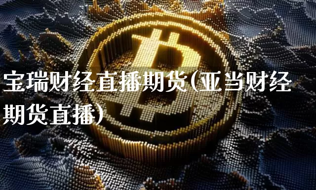宝瑞财经直播期货(亚当财经期货直播)_https://www.sdylsx.com_广期所_第1张