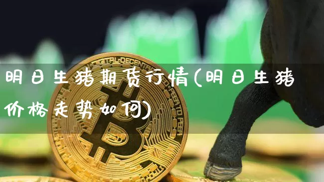 明日生猪期货行情(明日生猪价格走势如何)_https://www.sdylsx.com_郑商所_第1张