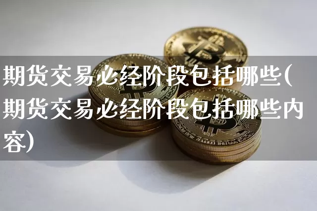 期货交易必经阶段包括哪些(期货交易必经阶段包括哪些内容)_https://www.sdylsx.com_广期所_第1张