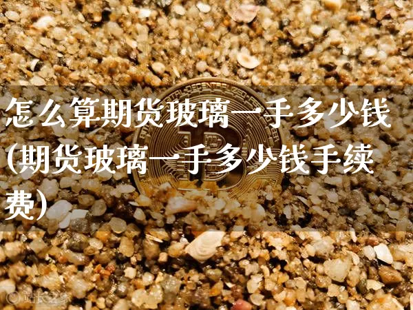 怎么算期货玻璃一手多少钱(期货玻璃一手多少钱手续费)_上期所_第1张_财经网 怎么算期货玻璃一手多少钱(期货玻璃一手多少钱手续费)_https://www.sdylsx.com_上期所_第1张