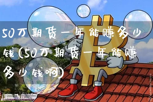 50万期货一年能赚多少钱(50万期货一年能赚多少钱啊)_https://www.sdylsx.com_大商所_第1张