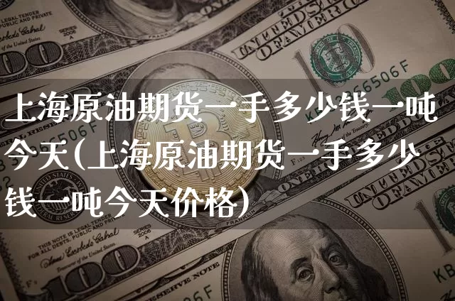 上海原油期货一手多少钱一吨今天(上海原油期货一手多少钱一吨今天价格)_https://www.sdylsx.com_上期能源_第1张