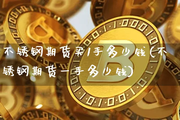 不锈钢期货买1手多少钱(不锈钢期货一手多少钱)_https://www.sdylsx.com_上期能源_第1张