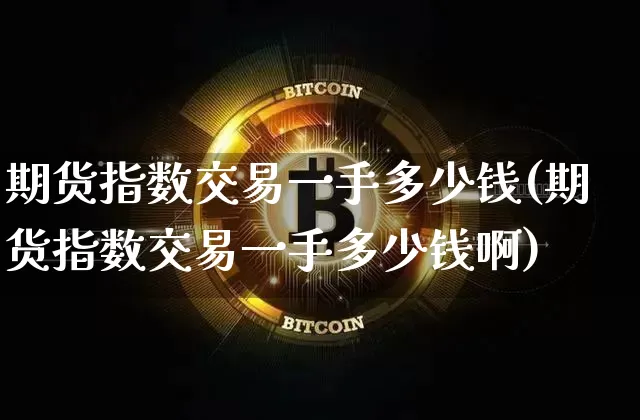 期货指数交易一手多少钱(期货指数交易一手多少钱啊)_https://www.sdylsx.com_郑商所_第1张