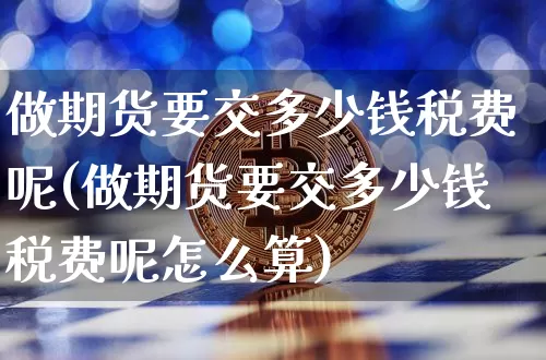 做期货要交多少钱税费呢(做期货要交多少钱税费呢怎么算)_https://www.sdylsx.com_上期能源_第1张