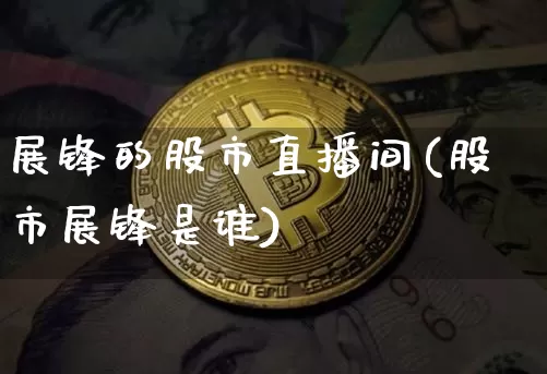 展锋的股市直播间(股市展锋是谁)_https://www.sdylsx.com_郑商所_第1张