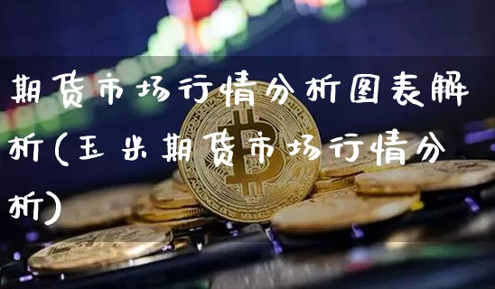 期货市场行情分析图表解析(玉米期货市场行情分析)_https://www.sdylsx.com_广期所_第1张