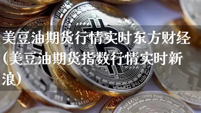 美豆油期货行情实时东方财经(美豆油期货指数行情实时新浪)_https://www.sdylsx.com_上期能源_第1张