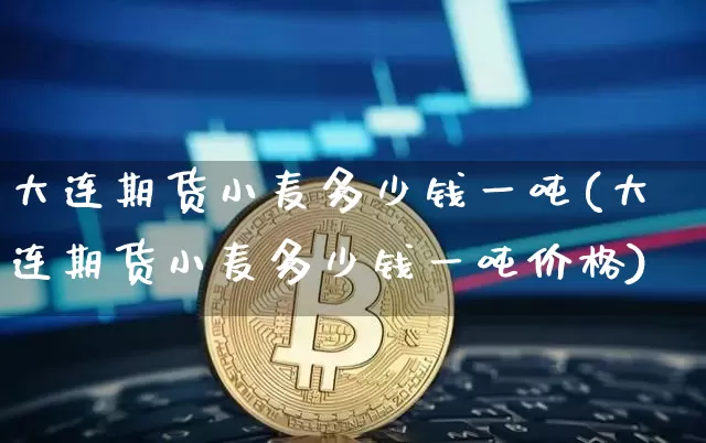 大连期货小麦多少钱一吨(大连期货小麦多少钱一吨价格)_https://www.sdylsx.com_上期能源_第1张
