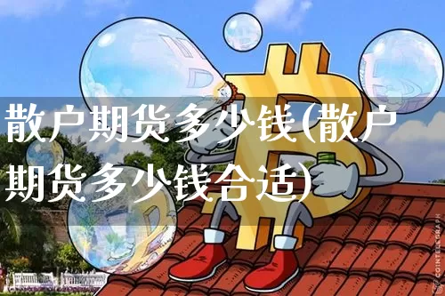 散户期货多少钱(散户期货多少钱合适)_https://www.sdylsx.com_郑商所_第1张