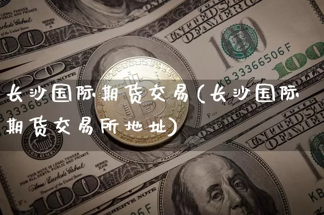 长沙国际期货交易(长沙国际期货交易所地址)_https://www.sdylsx.com_大商所_第1张