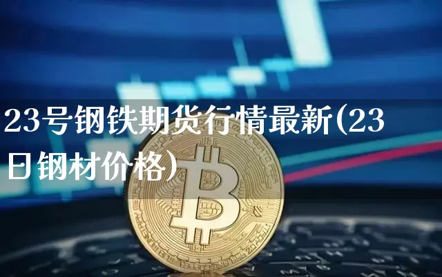 23号钢铁期货行情最新(23日钢材价格)_https://www.sdylsx.com_上期能源_第1张