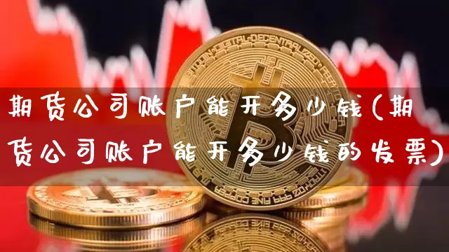 期货公司账户能开多少钱(期货公司账户能开多少钱的发票)_https://www.sdylsx.com_郑商所_第1张