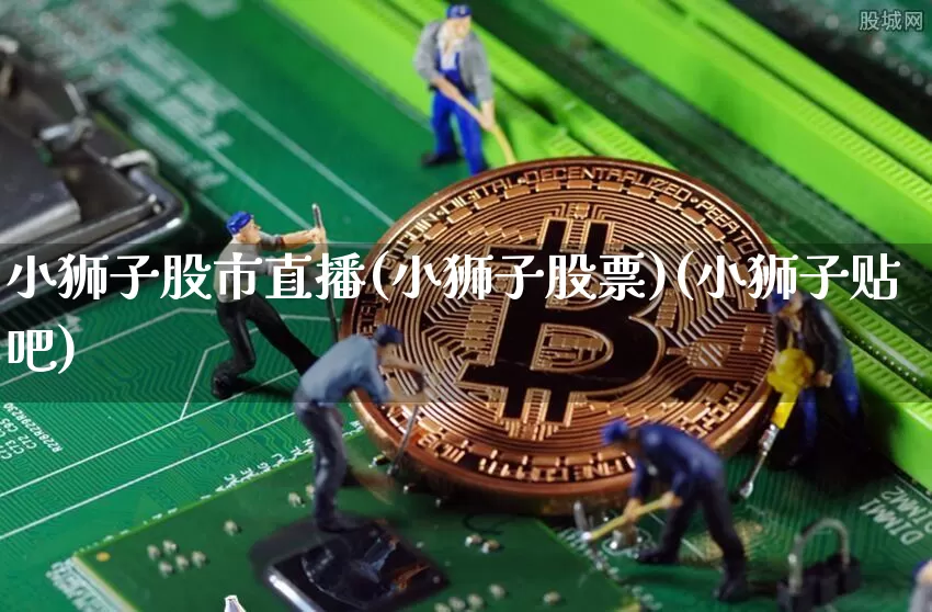 小狮子股市直播(小狮子股票)(小狮子贴吧)_https://www.sdylsx.com_上期能源_第1张
