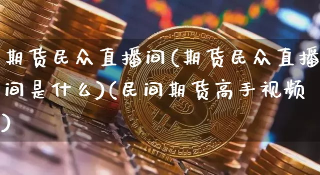 期货民众直播间(期货民众直播间是什么)(民间期货高手视频)_https://www.sdylsx.com_大商所_第1张