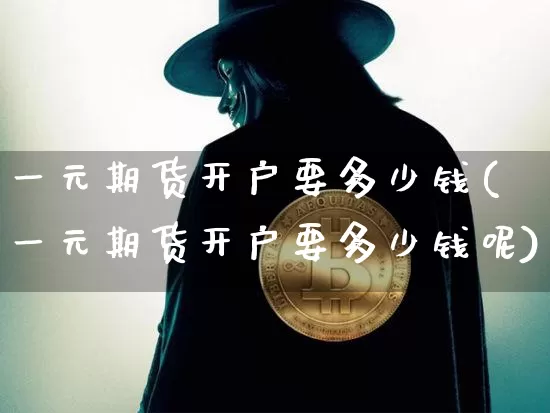 一元期货开户要多少钱(一元期货开户要多少钱呢)_https://www.sdylsx.com_大商所_第1张
