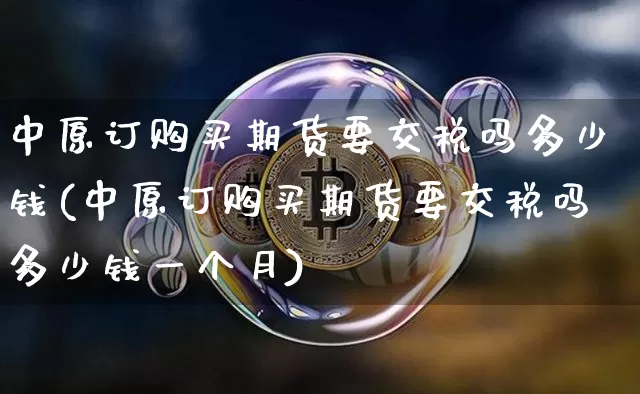 中原订购买期货要交税吗多少钱(中原订购买期货要交税吗多少钱一个月)_https://www.sdylsx.com_郑商所_第1张