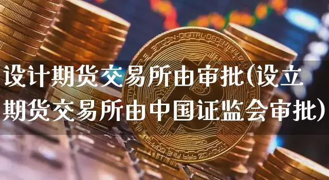设计期货交易所由审批(设立期货交易所由中国证监会审批)_https://www.sdylsx.com_郑商所_第1张