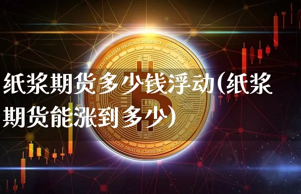 纸浆期货多少钱浮动(纸浆期货能涨到多少)_https://www.sdylsx.com_上期所_第1张