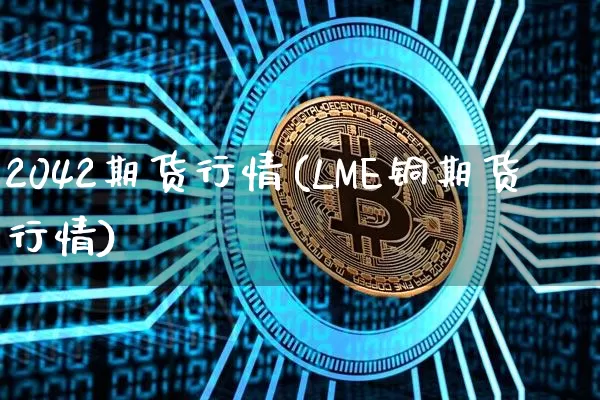 2042期货行情(LME铜期货行情)_https://www.sdylsx.com_大商所_第1张