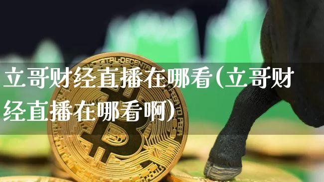 立哥财经直播在哪看(立哥财经直播在哪看啊)_https://www.sdylsx.com_上期能源_第1张