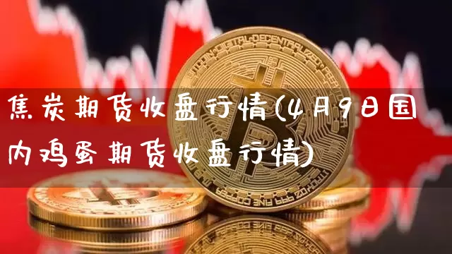 焦炭期货收盘行情(4月9日国内鸡蛋期货收盘行情)_https://www.sdylsx.com_广期所_第1张