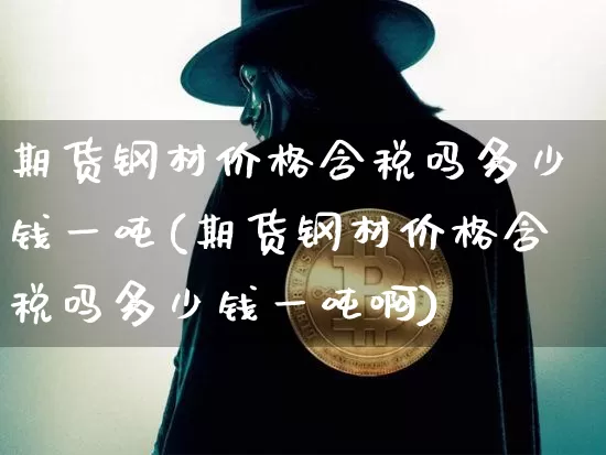 期货钢材价格含税吗多少钱一吨(期货钢材价格含税吗多少钱一吨啊)_https://www.sdylsx.com_大商所_第1张