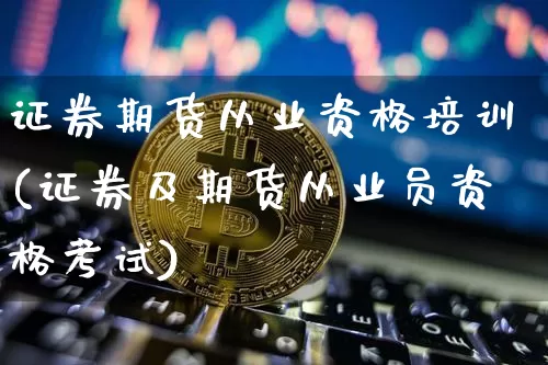 证券期货从业资格培训(证券及期货从业员资格考试)_https://www.sdylsx.com_郑商所_第1张