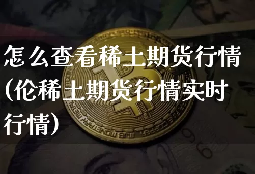 怎么查看稀土期货行情(伦稀土期货行情实时行情)_https://www.sdylsx.com_上期所_第1张
