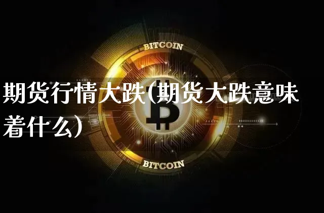 期货行情大跌(期货大跌意味着什么)_https://www.sdylsx.com_上期能源_第1张