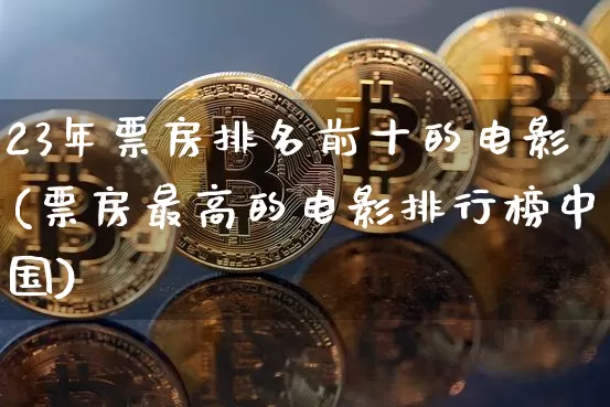 23年票房排名前十的电影(票房最高的电影排行榜中国)_https://www.sdylsx.com_大商所_第1张