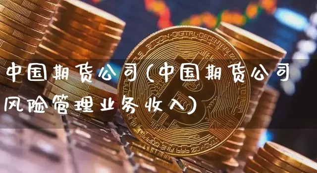 中国期货公司(中国期货公司风险管理业务收入)_https://www.sdylsx.com_上期所_第1张