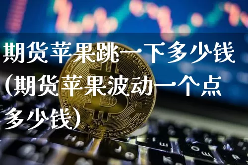 期货苹果跳一下多少钱(期货苹果波动一个点多少钱)_https://www.sdylsx.com_广期所_第1张