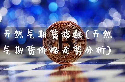 天然气期货指数(天然气期货价格走势分析)_https://www.sdylsx.com_上期能源_第1张
