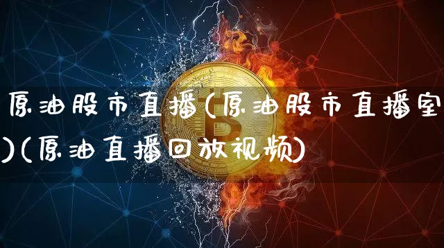 原油股市直播(原油股市直播室)(原油直播回放视频)_https://www.sdylsx.com_上期能源_第1张