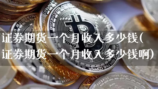 证券期货一个月收入多少钱(证券期货一个月收入多少钱啊)_https://www.sdylsx.com_郑商所_第1张