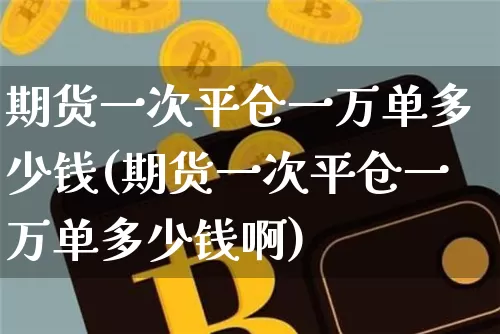 期货一次平仓一万单多少钱(期货一次平仓一万单多少钱啊)_https://www.sdylsx.com_上期所_第1张