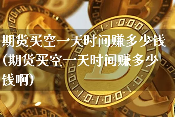 期货买空一天时间赚多少钱(期货买空一天时间赚多少钱啊)_https://www.sdylsx.com_广期所_第1张