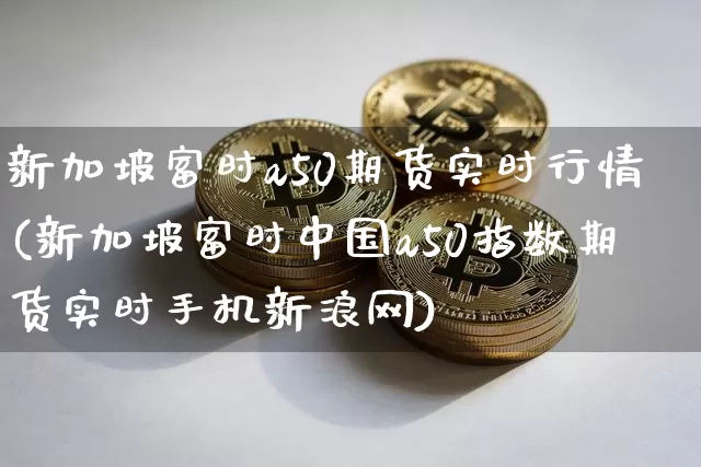 新加坡富时a50期货实时行情(新加坡富时中国a50指数期货实时手机新浪网)_https://www.sdylsx.com_郑商所_第1张