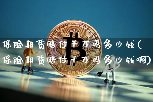 保险期货赔付千万吗多少钱(保险期货赔付千万吗多少钱啊)_https://www.sdylsx.com_上期能源_第1张