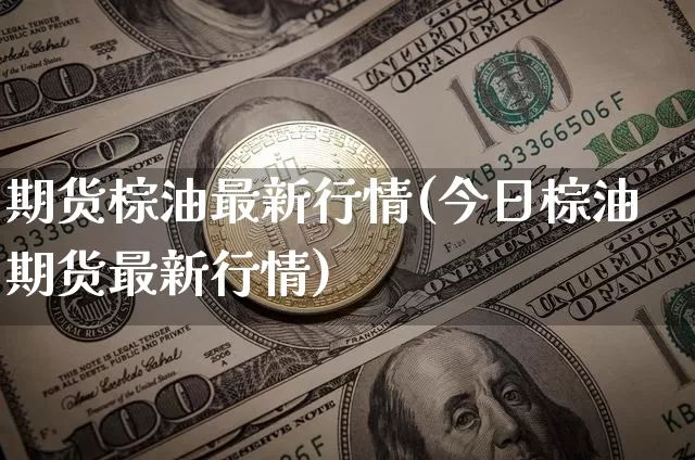 期货棕油最新行情(今日棕油期货最新行情)_https://www.sdylsx.com_上期能源_第1张