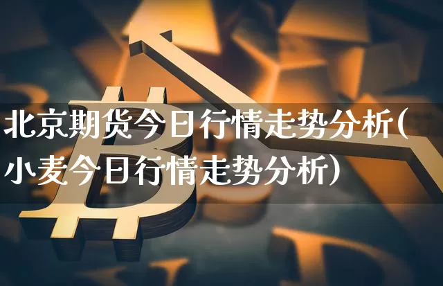 北京期货今日行情走势分析(小麦今日行情走势分析)_https://www.sdylsx.com_上期所_第1张