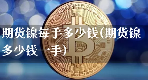 期货镍每手多少钱(期货镍多少钱一手)_https://www.sdylsx.com_广期所_第1张