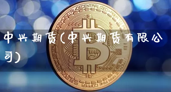 中兴期货(中兴期货有限公司)_https://www.sdylsx.com_广期所_第1张