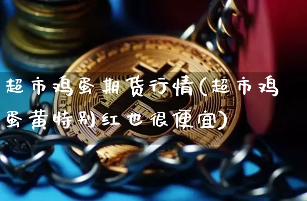 超市鸡蛋期货行情(超市鸡蛋黄特别红也很便宜)_https://www.sdylsx.com_郑商所_第1张