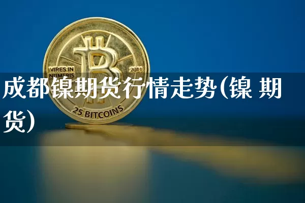 成都镍期货行情走势(镍 期货)_https://www.sdylsx.com_上期所_第1张
