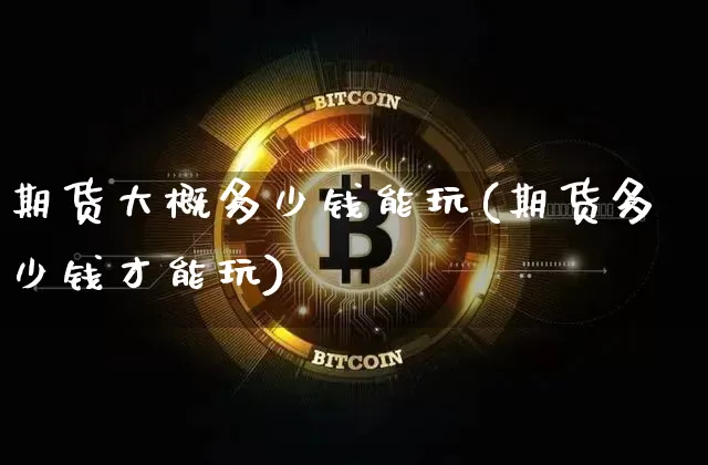 期货大概多少钱能玩(期货多少钱才能玩)_https://www.sdylsx.com_大商所_第1张