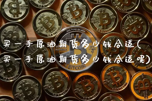 买一手原油期货多少钱合适(买一手原油期货多少钱合适呢)_大商所_第1张_财经网 买一手原油期货多少钱合适(买一手原油期货多少钱合适呢)_https://www.sdylsx.com_大商所_第1张