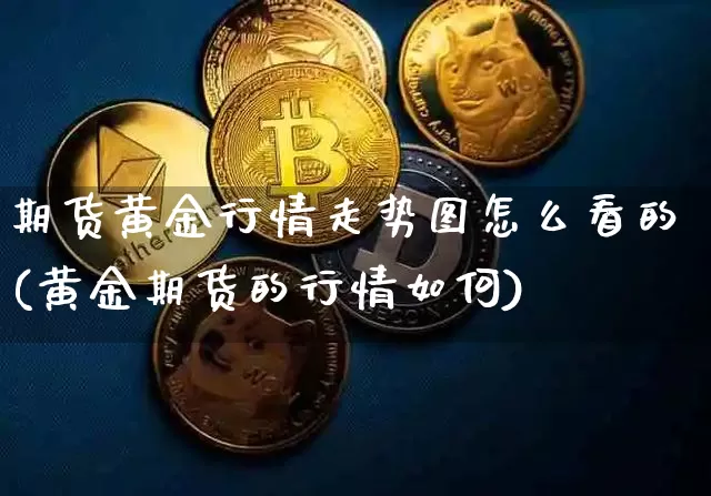 期货黄金行情走势图怎么看的(黄金期货的行情如何)_https://www.sdylsx.com_广期所_第1张