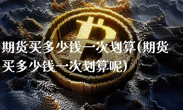 期货买多少钱一次划算(期货买多少钱一次划算呢)_https://www.sdylsx.com_上期能源_第1张